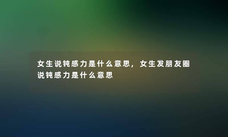 女生说钝感力是什么意思,女生发朋友圈说钝感力是什么意思