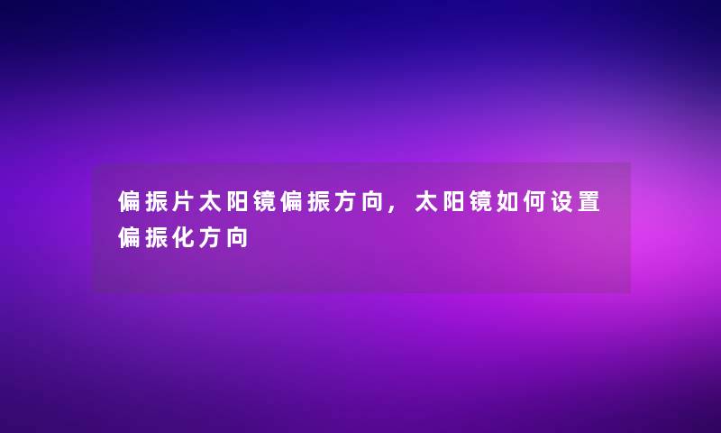 偏振片太阳镜偏振方向,太阳镜如何设置偏振化方向