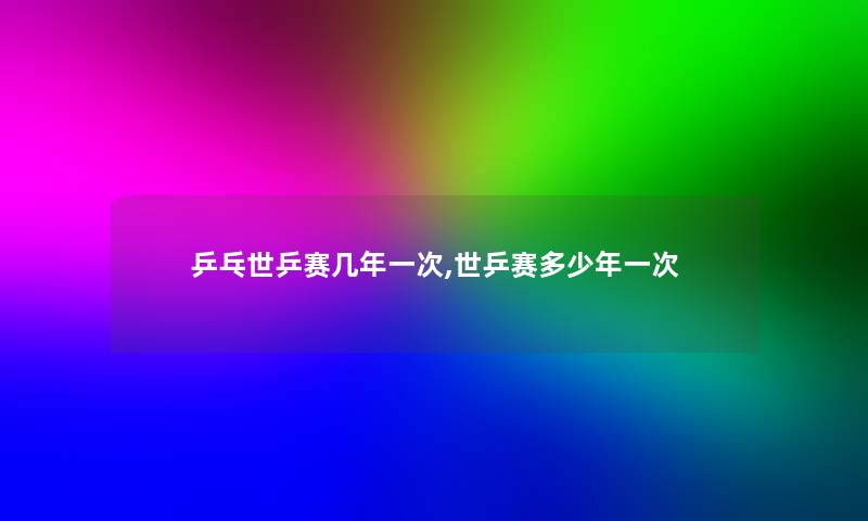 乒乓世乒赛几年一次,世乒赛多少年一次