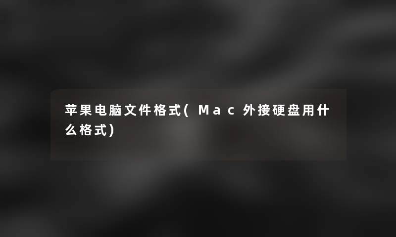 苹果电脑文件格式(Mac外接硬盘用什么格式)