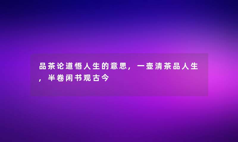 品茶论道悟人生的意思,一壶清茶品人生,半卷闲书观古今