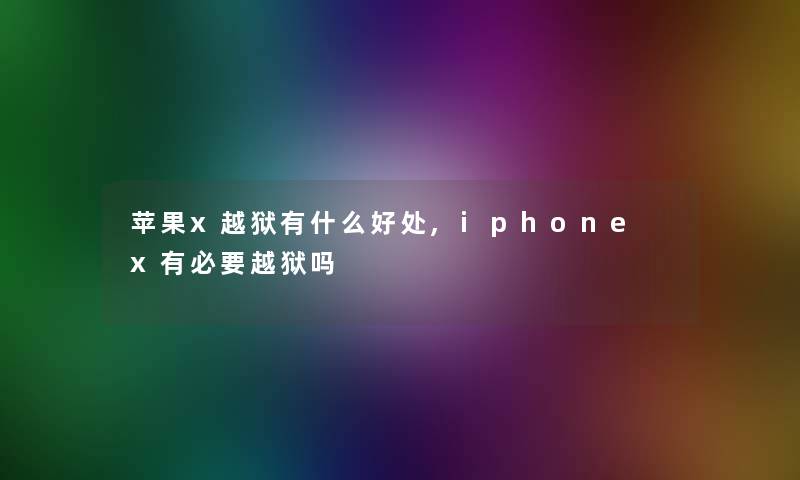 苹果x越狱有什么好处,iphone x有必要越狱吗