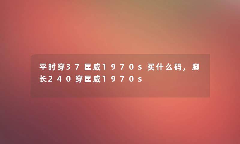 平时穿37匡威1970s买什么码,脚长240穿匡威1970s