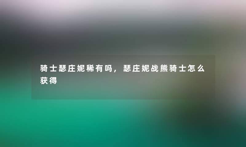 骑士瑟庄妮稀有吗,瑟庄妮战熊骑士怎么获得