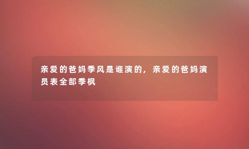 亲爱的爸妈季风是谁演的,亲爱的爸妈演员表整理的季枫