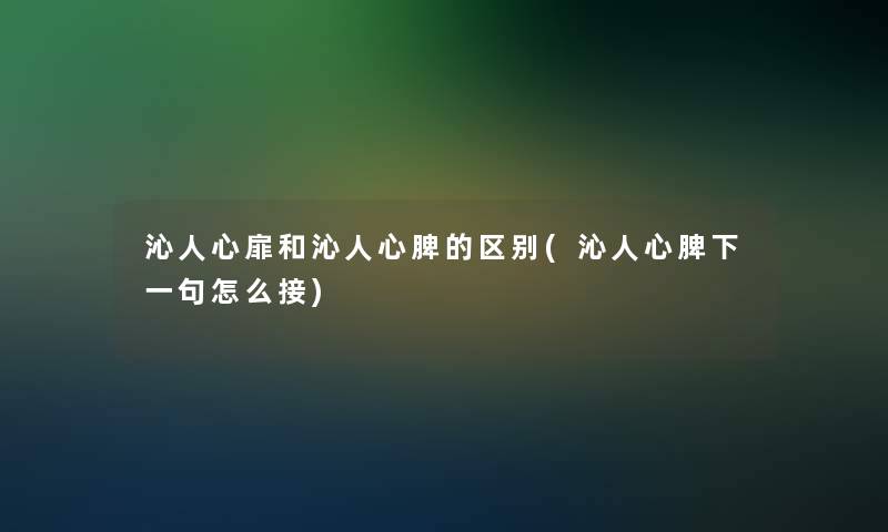 沁人心扉和沁人心脾的区别(沁人心脾下一句怎么接)