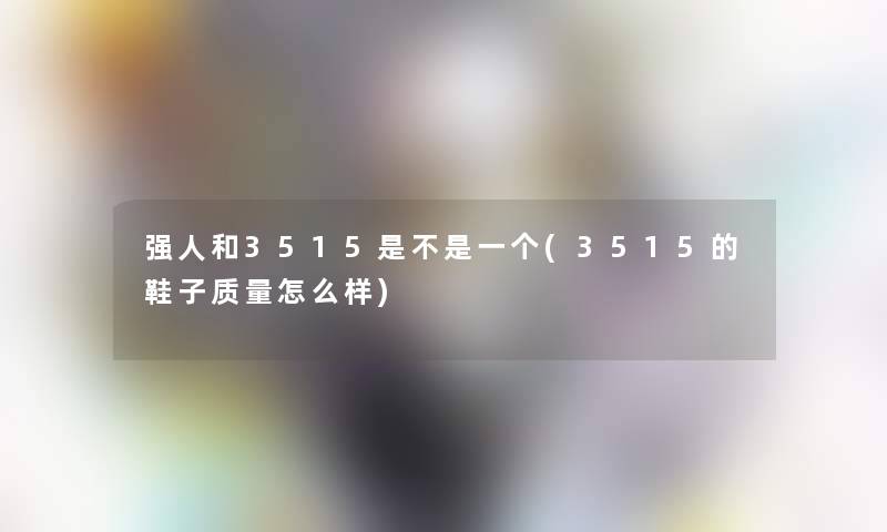 强人和3515是不是一个(3515的鞋子质量怎么样)