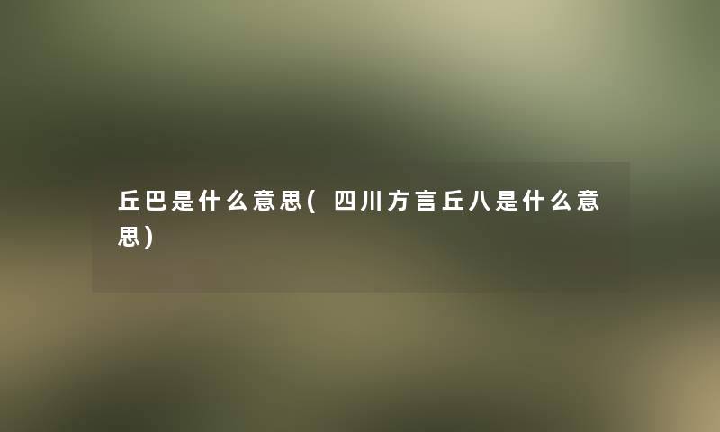 丘巴是什么意思(四川方言丘八是什么意思)