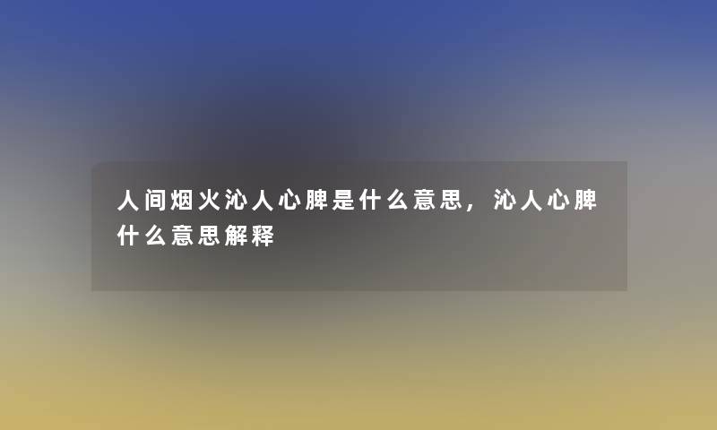 人间烟火沁人心脾是什么意思,沁人心脾什么意思解释