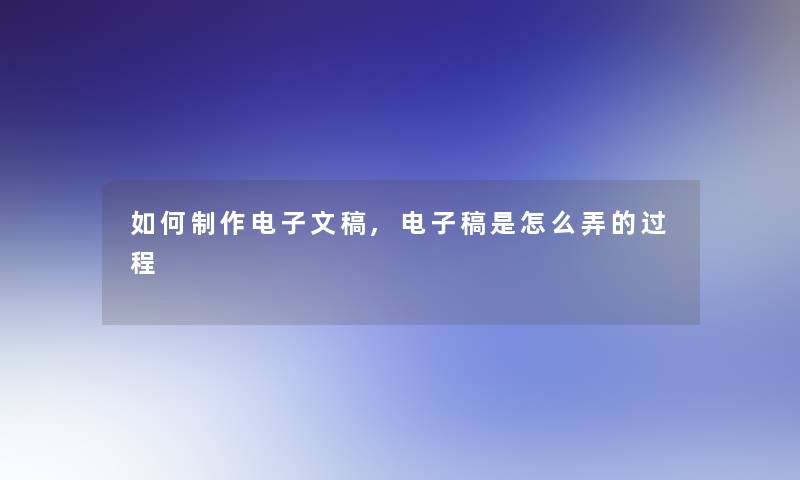 如何制作电子文稿,电子稿是怎么弄的过程