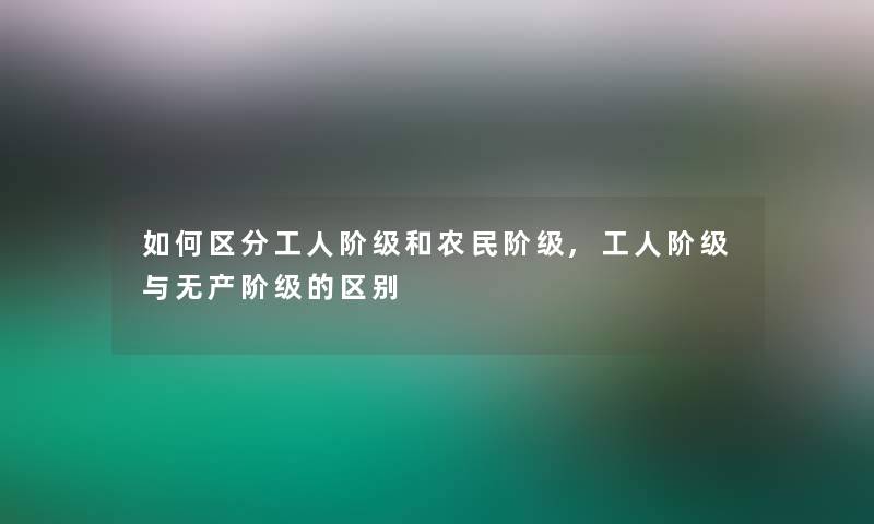 如何区分工人阶级和农民阶级,工人阶级与无产阶级的区别