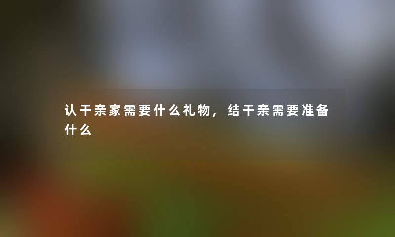 认干亲家需要什么礼物,结干亲需要准备什么