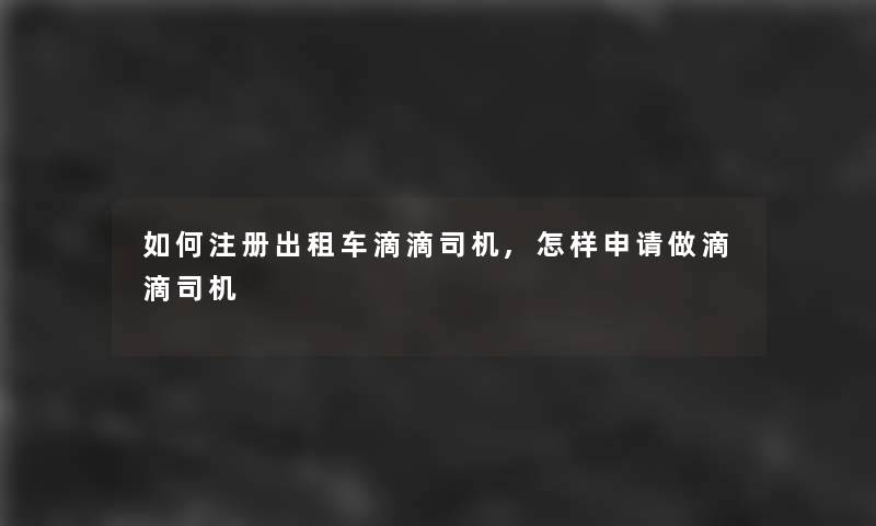 如何注册出租车滴滴司机,怎样申请做滴滴司机