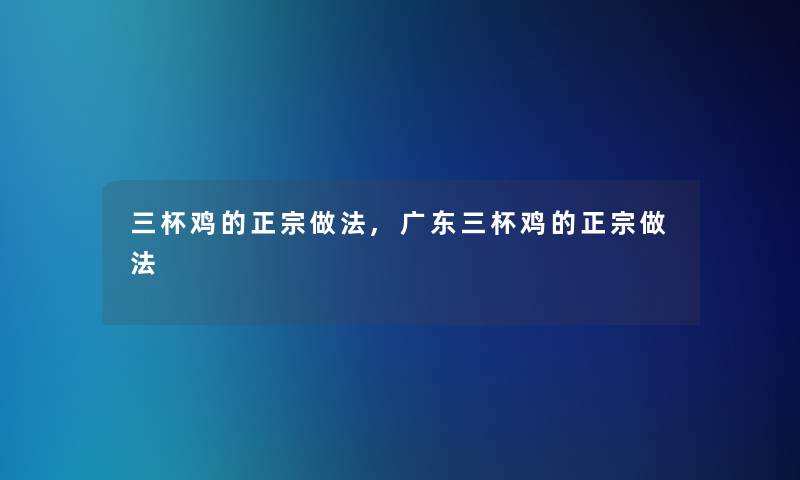 三杯鸡的正宗做法,广东三杯鸡的正宗做法