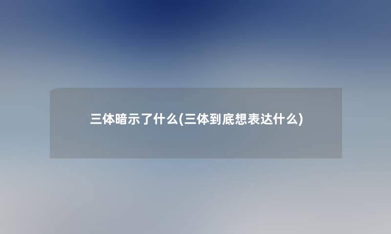 三体暗示了什么(三体到底想表达什么)