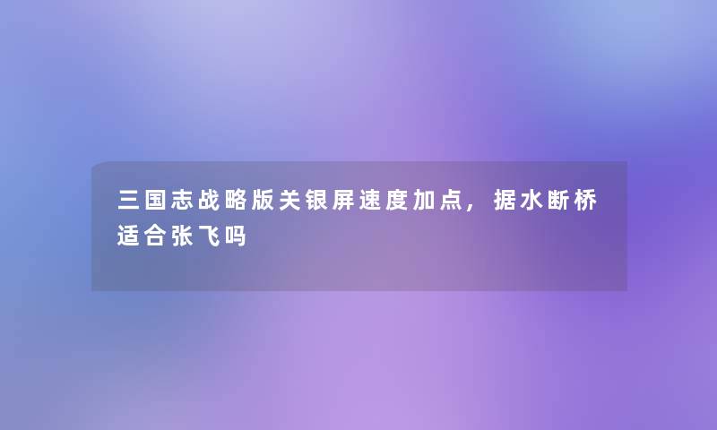 三国志战略版关银屏速度加点,据水断桥适合张飞吗