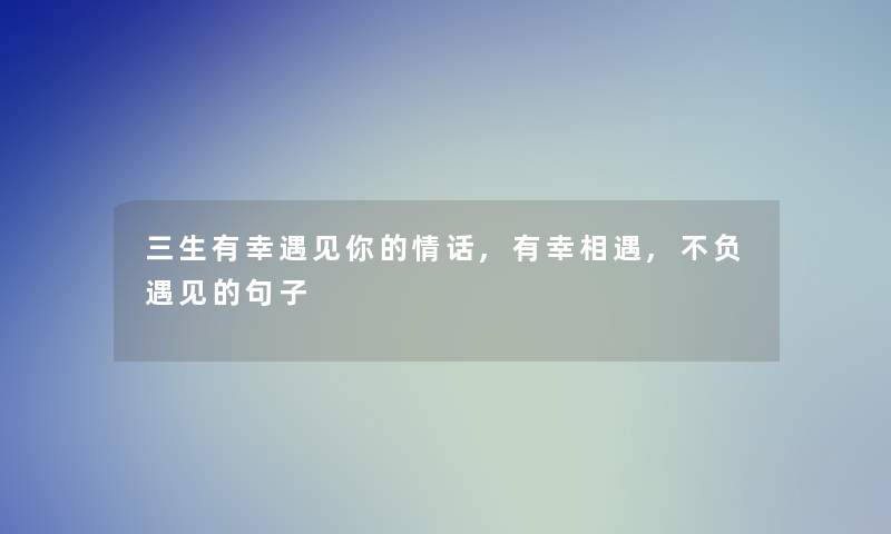 三生有幸遇见你的情话,有幸相遇,不负遇见的句子