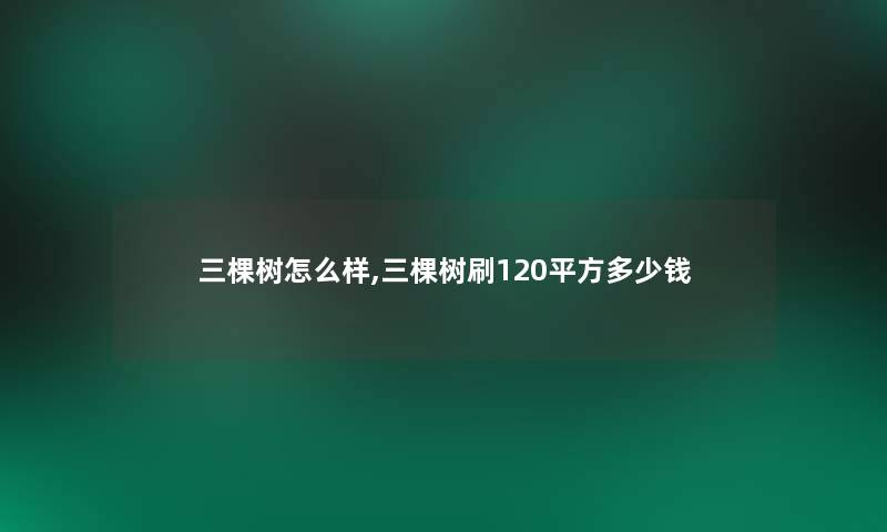 三棵树怎么样,三棵树刷120平方多少钱