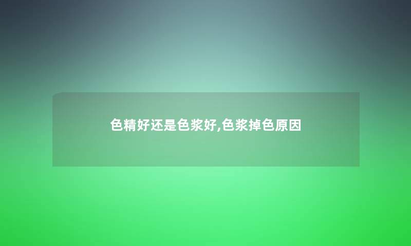 色精好还是色浆好,色浆掉色原因