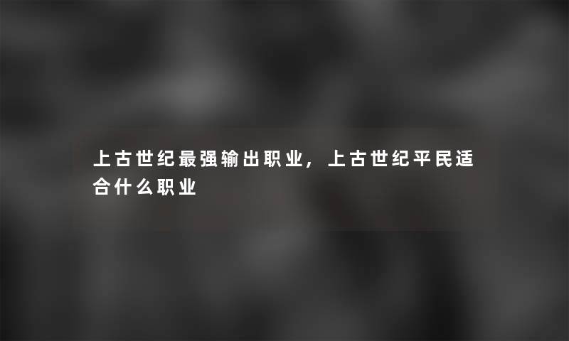 上古世纪强输出职业,上古世纪平民适合什么职业