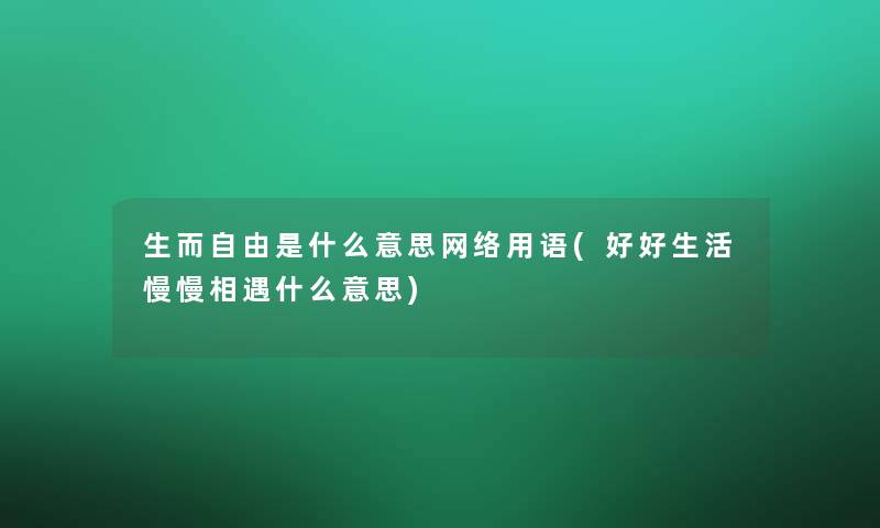 生而自由是什么意思网络用语(好好生活慢慢相遇什么意思)