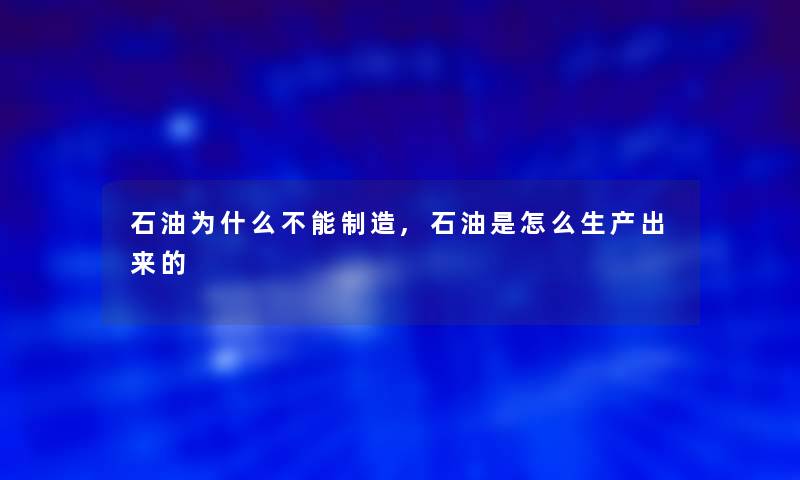 石油为什么不能制造,石油是怎么生产出来的