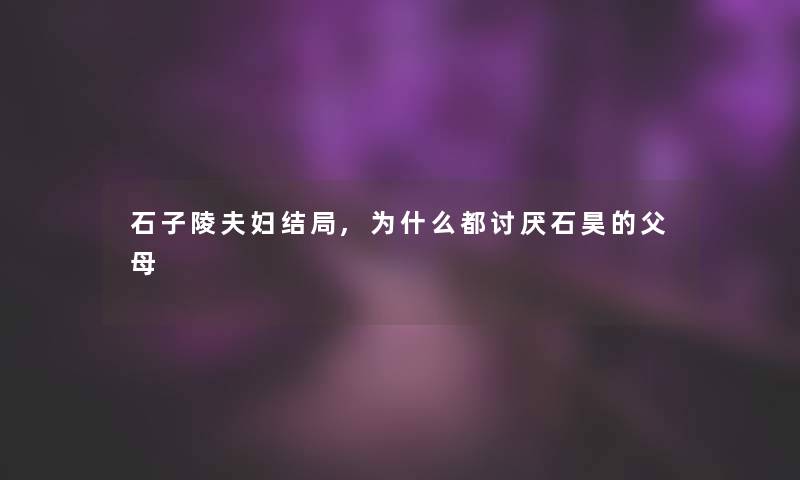 石子陵夫妇结局,为什么都讨厌石昊的父母