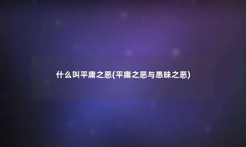 什么叫平庸之恶(平庸之恶与愚昧之恶)