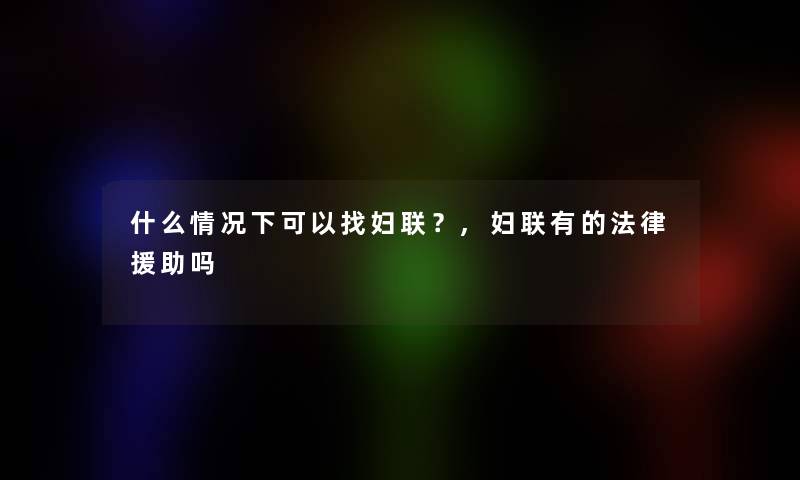 什么情况下可以找妇联？,妇联有的法律援助吗