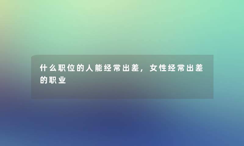 什么职位的人能经常出差,女性经常出差的职业