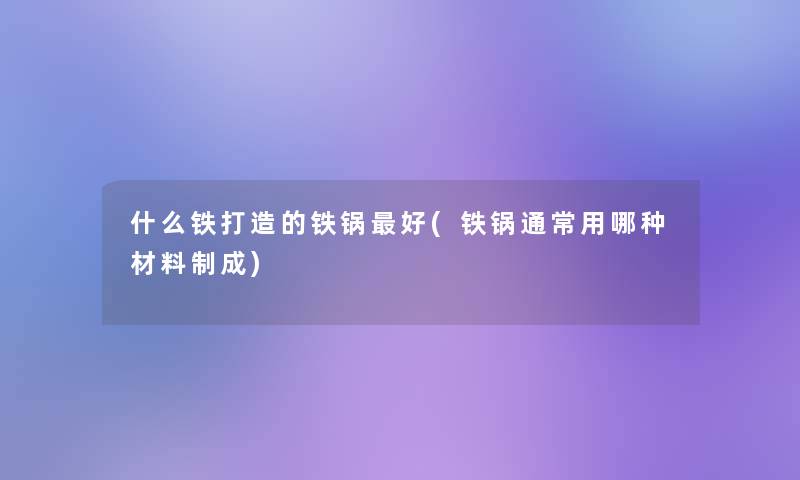 什么铁打造的铁锅好(铁锅通常用哪种材料制成)