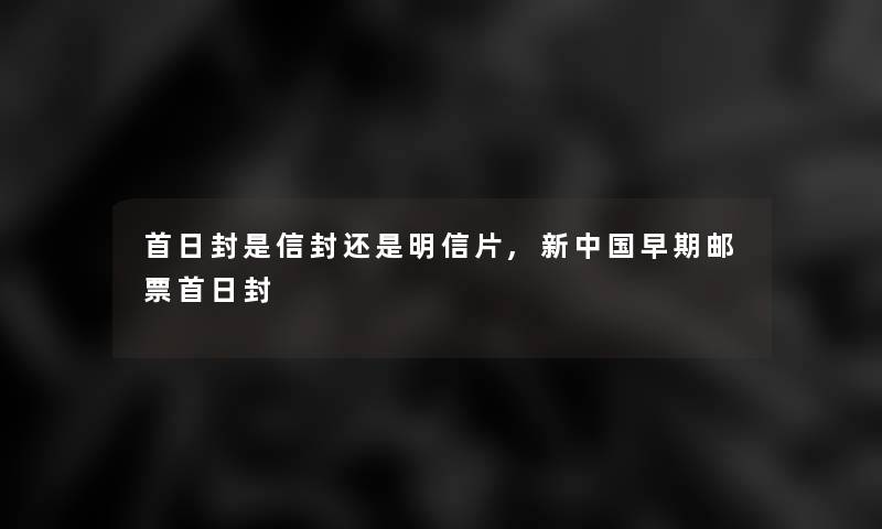 首日封是信封还是明信片,新中国早期邮票首日封