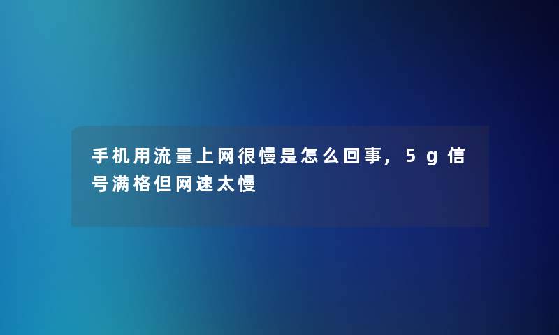 手机用流量上网很慢是怎么回事,5g信号满格但网速太慢