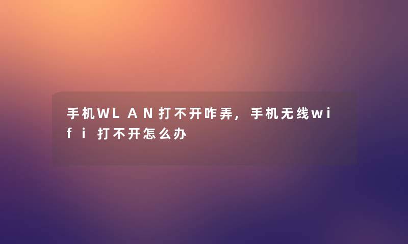 手机WLAN打不开咋弄,手机无线wifi打不开怎么办