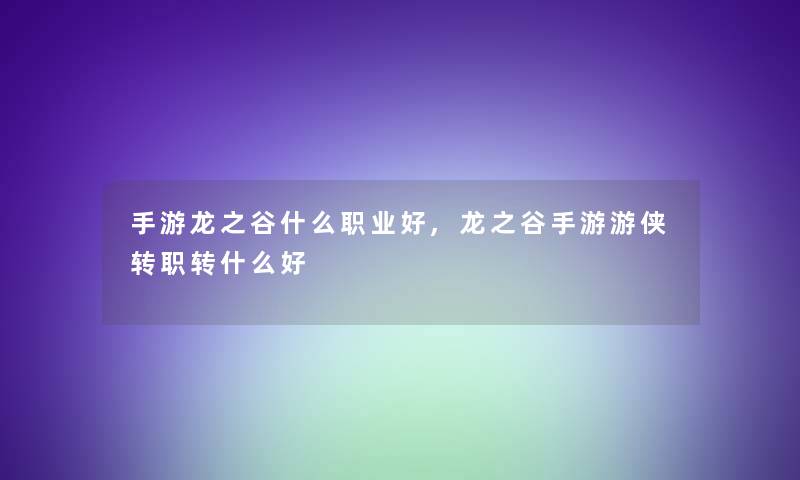 手游龙之谷什么职业好,龙之谷手游游侠转职转什么好