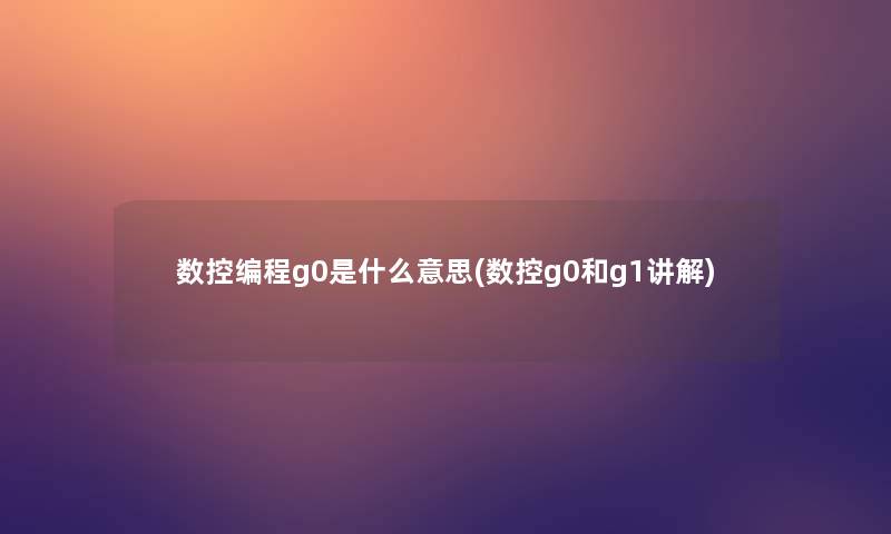 数控编程g0是什么意思(数控g0和g1讲解)