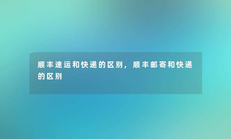 顺丰速运和快递的区别,顺丰邮寄和快递的区别