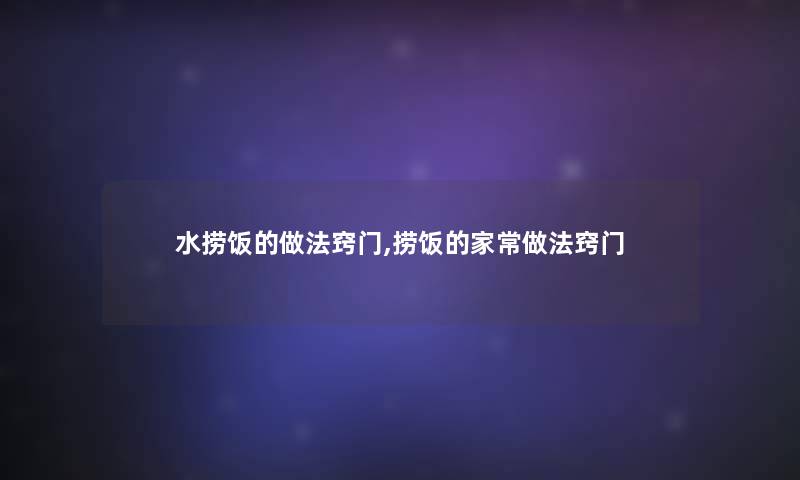 水捞饭的做法窍门,捞饭的家常做法窍门