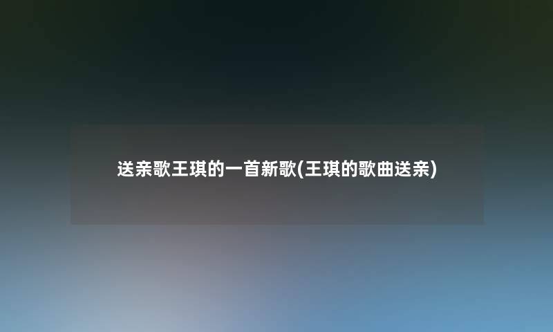 送亲歌王琪的一首新歌(王琪的歌曲送亲)