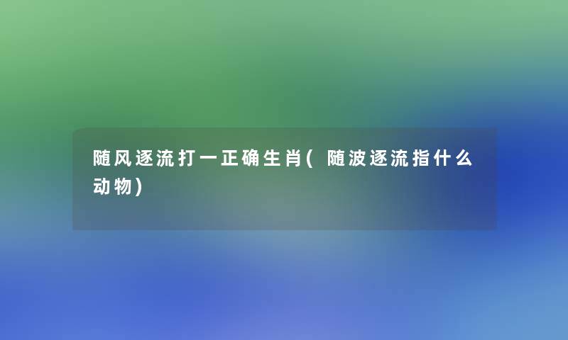 随风逐流打一正确生肖(随波逐流指什么动物)