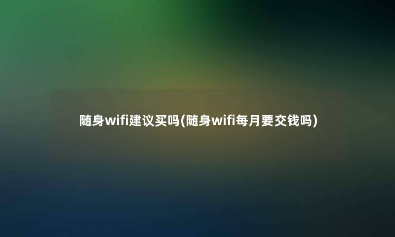 随身wifi建议买吗(随身wifi每月要交钱吗)