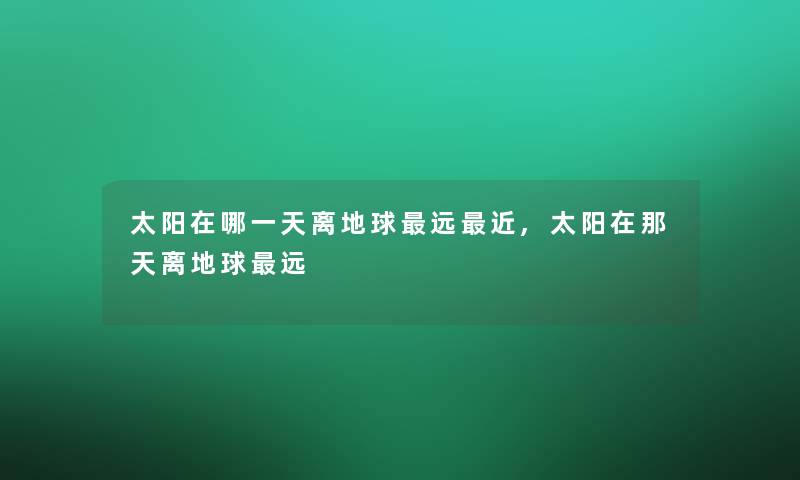 太阳在哪一天离地球远近,太阳在那天离地球远