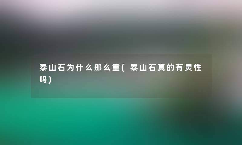 泰山石为什么那么重(泰山石真的有灵性吗)