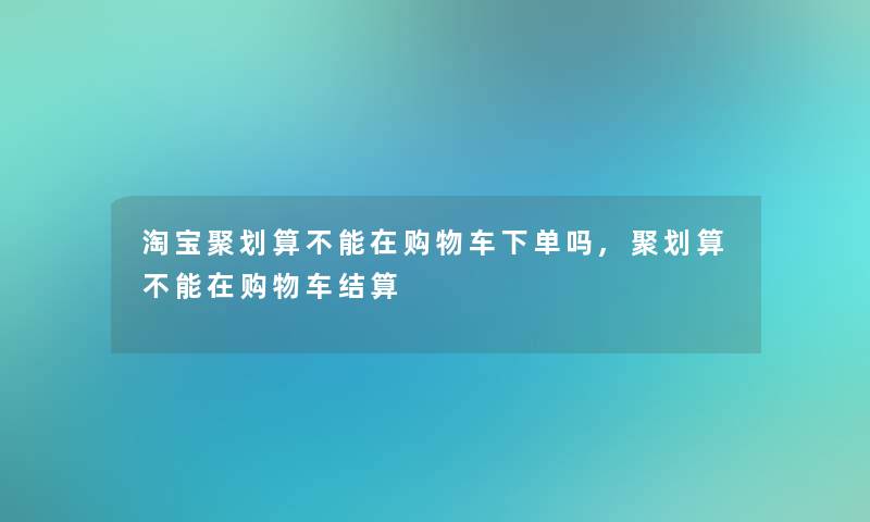 淘宝聚划算不能在购物车下单吗,聚划算不能在购物车结算