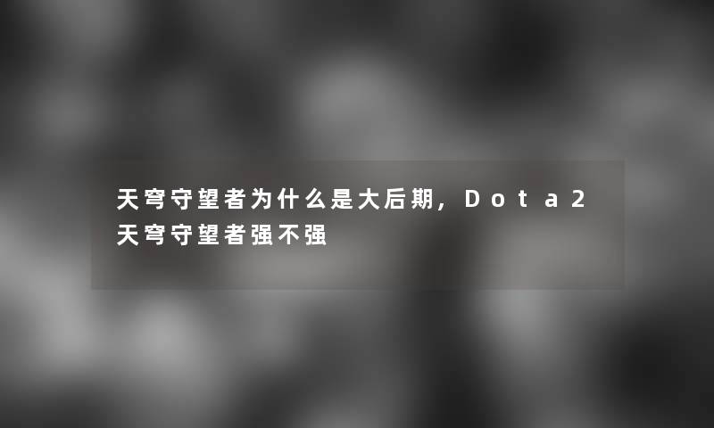 天穹守望者为什么是大后期,Dota2天穹守望者强不强