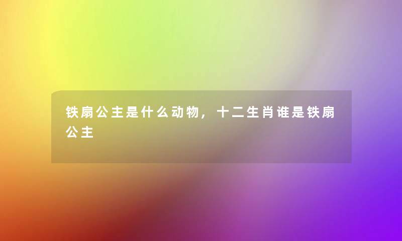 铁扇公主是什么动物,十二生肖谁是铁扇公主