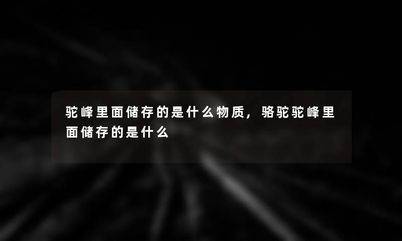 驼峰里面储存的是什么物质,骆驼驼峰里面储存的是什么