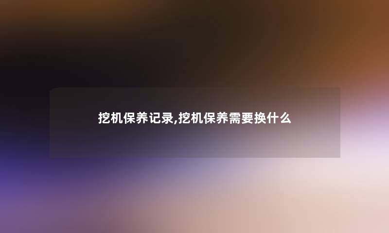 挖机保养记录,挖机保养需要换什么