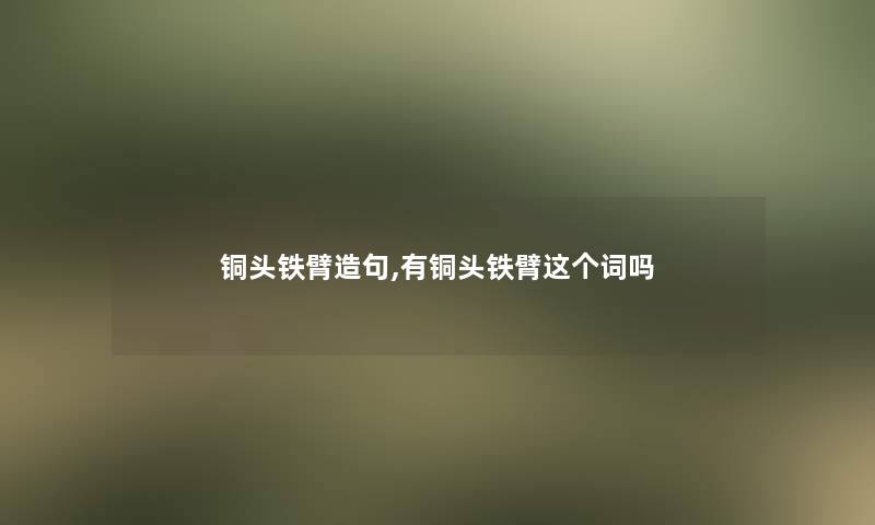 铜头铁臂造句,有铜头铁臂这个词吗