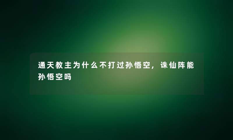 通天教主为什么不打过孙悟空,诛仙阵能孙悟空吗